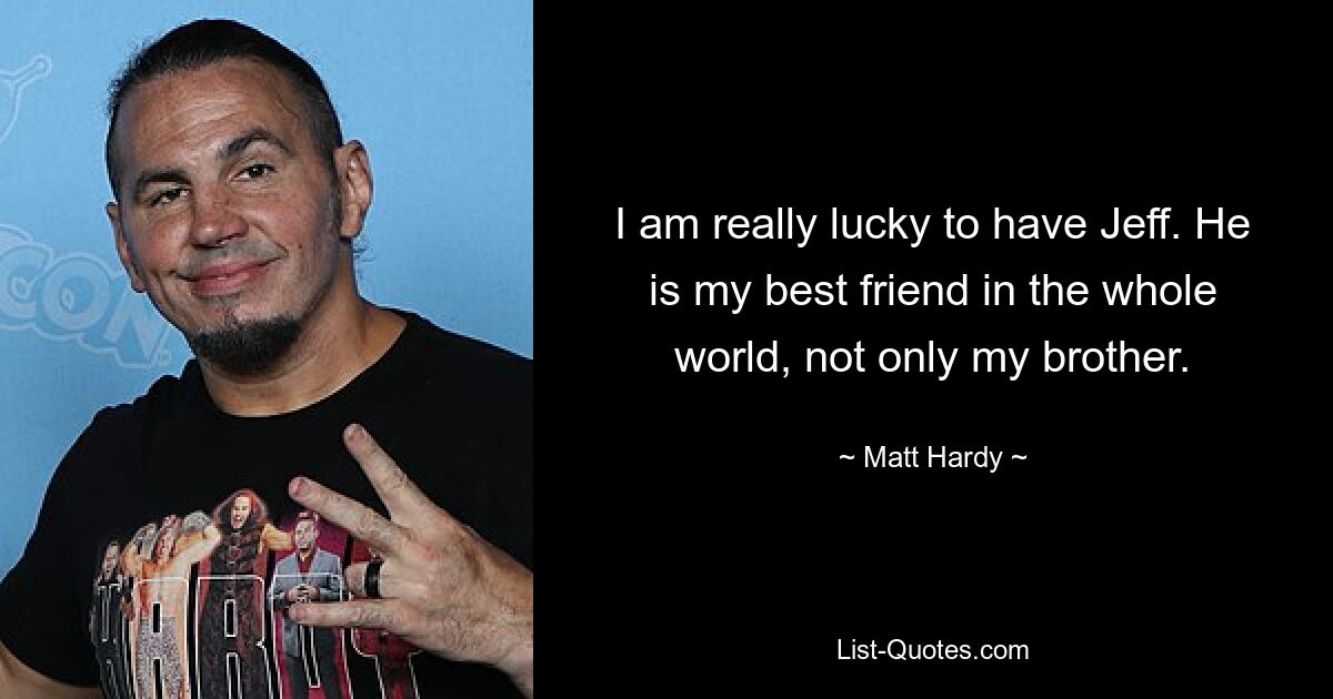 I am really lucky to have Jeff. He is my best friend in the whole world, not only my brother. — © Matt Hardy