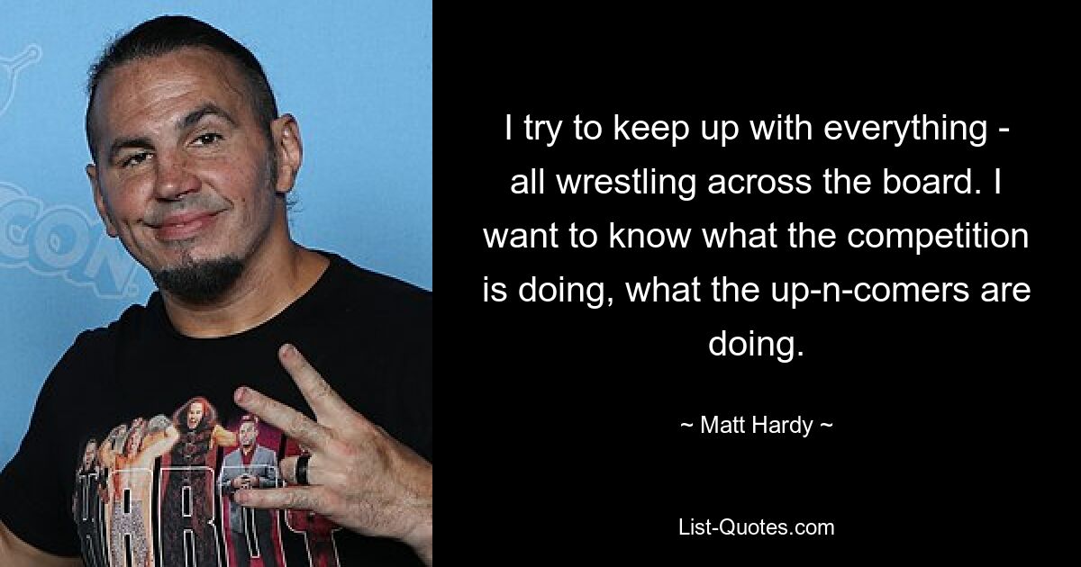 I try to keep up with everything - all wrestling across the board. I want to know what the competition is doing, what the up-n-comers are doing. — © Matt Hardy