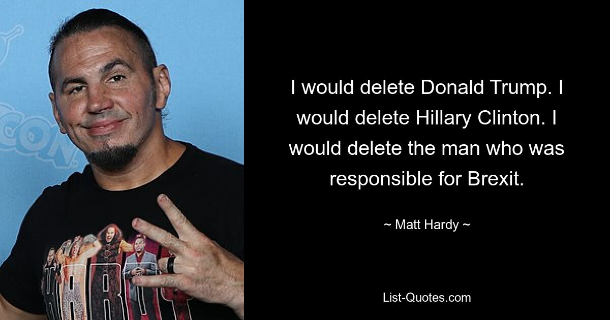 I would delete Donald Trump. I would delete Hillary Clinton. I would delete the man who was responsible for Brexit. — © Matt Hardy