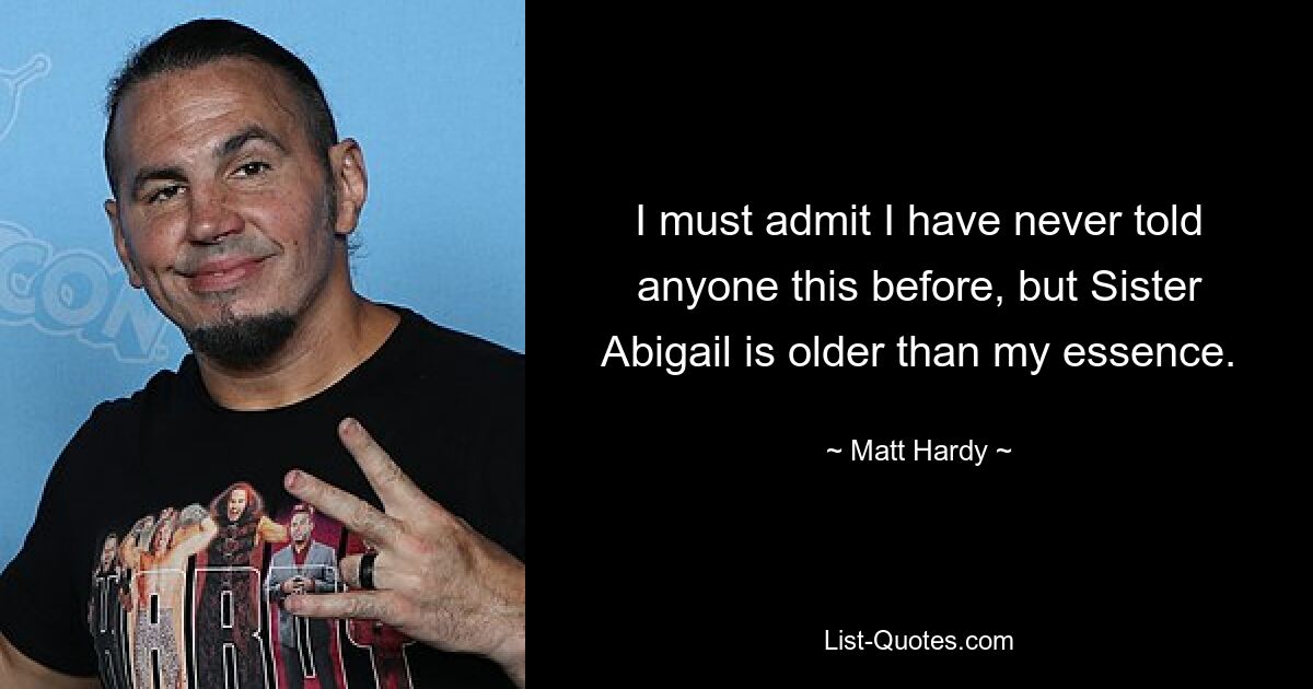 I must admit I have never told anyone this before, but Sister Abigail is older than my essence. — © Matt Hardy