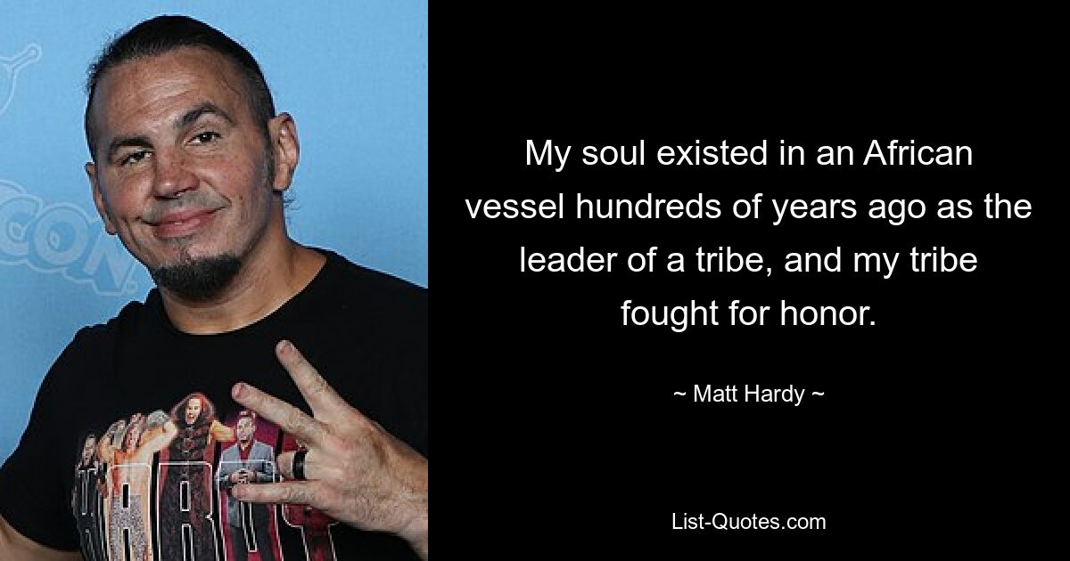 My soul existed in an African vessel hundreds of years ago as the leader of a tribe, and my tribe fought for honor. — © Matt Hardy