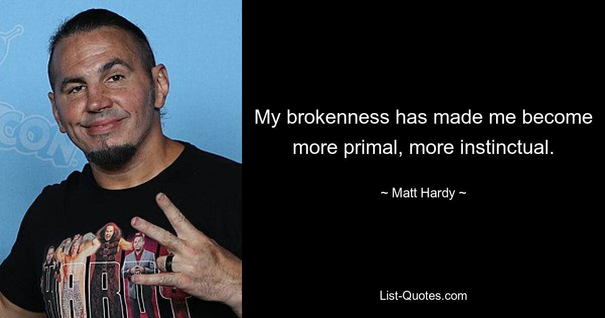 My brokenness has made me become more primal, more instinctual. — © Matt Hardy