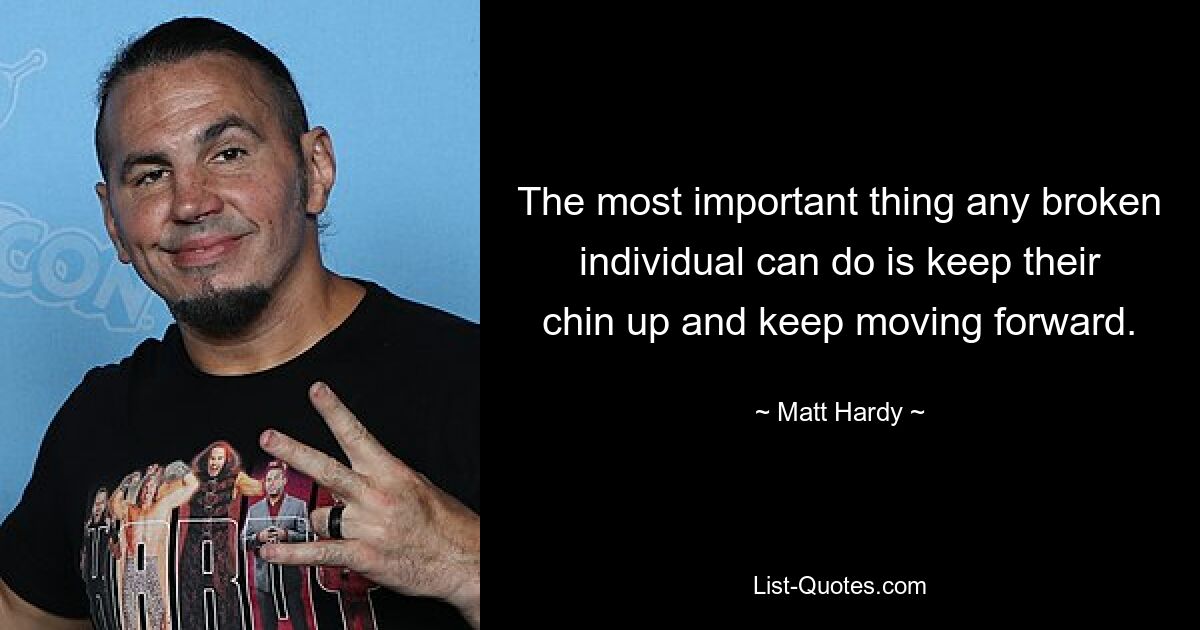 The most important thing any broken individual can do is keep their chin up and keep moving forward. — © Matt Hardy