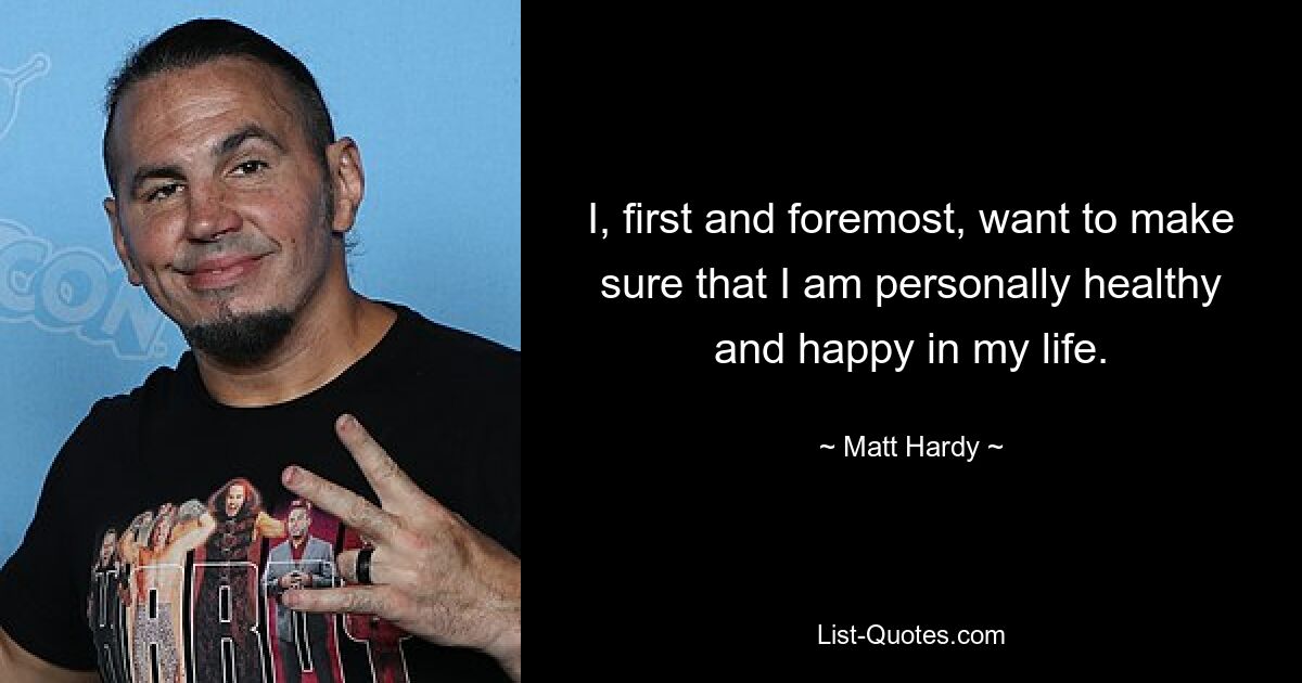 I, first and foremost, want to make sure that I am personally healthy and happy in my life. — © Matt Hardy