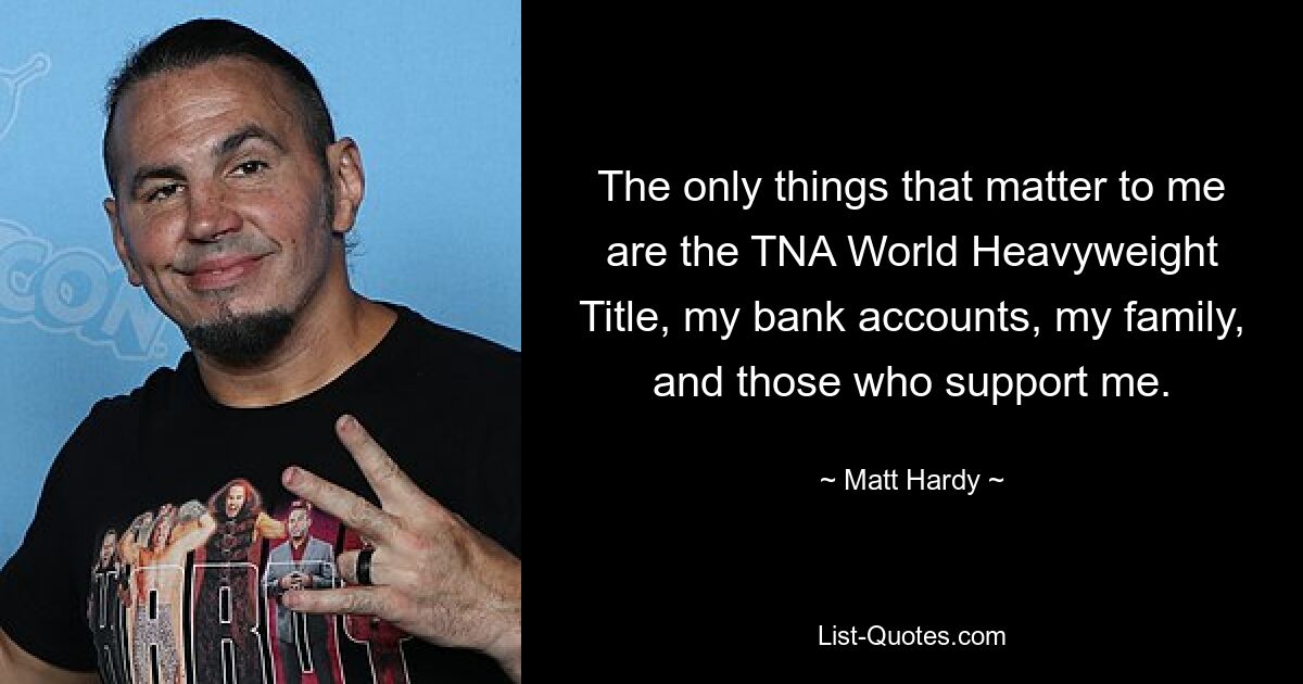 The only things that matter to me are the TNA World Heavyweight Title, my bank accounts, my family, and those who support me. — © Matt Hardy