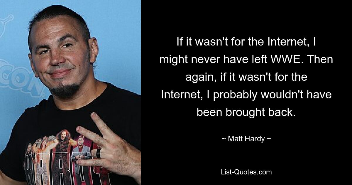 If it wasn't for the Internet, I might never have left WWE. Then again, if it wasn't for the Internet, I probably wouldn't have been brought back. — © Matt Hardy