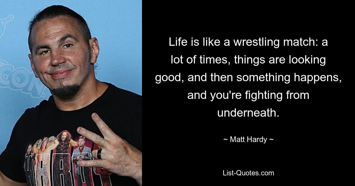 Life is like a wrestling match: a lot of times, things are looking good, and then something happens, and you're fighting from underneath. — © Matt Hardy