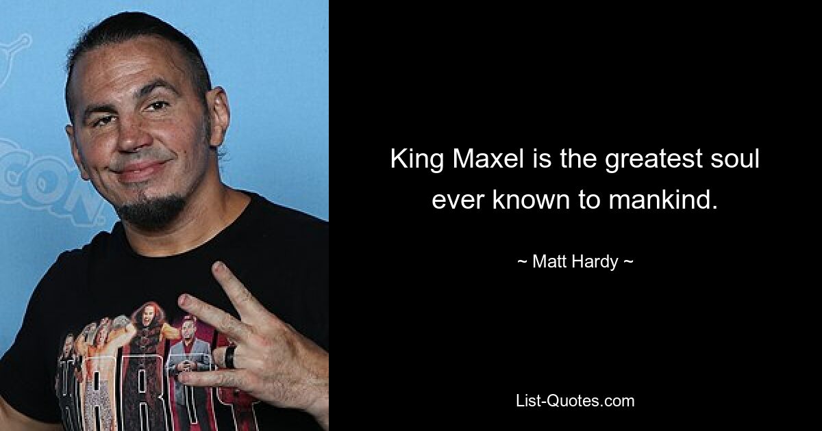 King Maxel is the greatest soul ever known to mankind. — © Matt Hardy