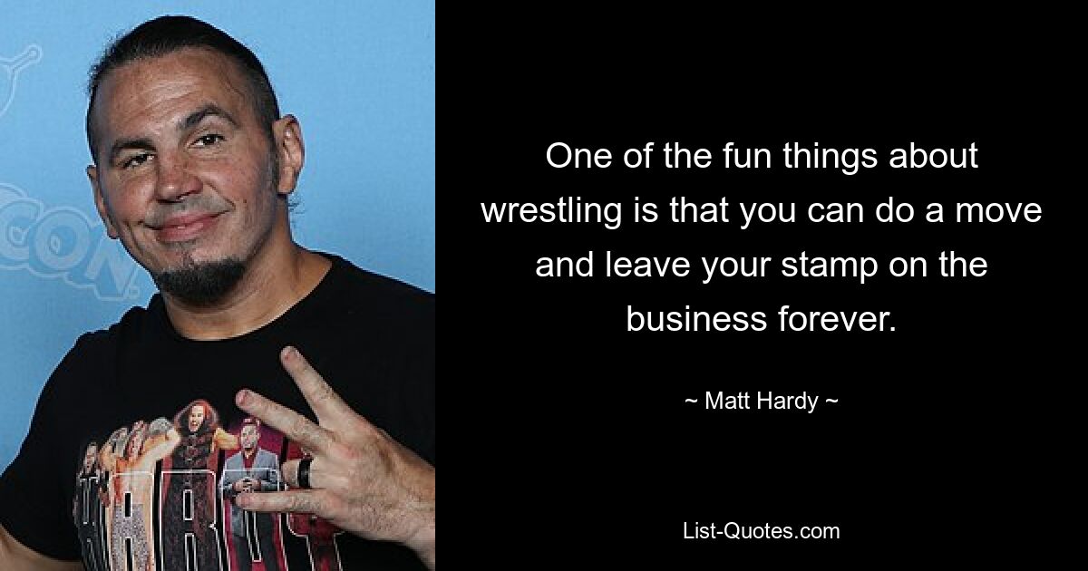 One of the fun things about wrestling is that you can do a move and leave your stamp on the business forever. — © Matt Hardy