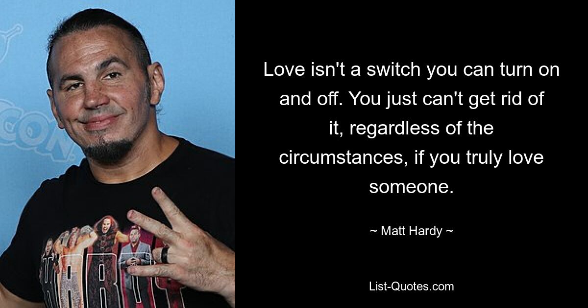 Love isn't a switch you can turn on and off. You just can't get rid of it, regardless of the circumstances, if you truly love someone. — © Matt Hardy