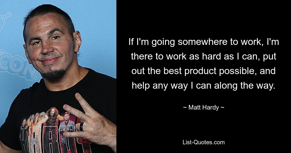 If I'm going somewhere to work, I'm there to work as hard as I can, put out the best product possible, and help any way I can along the way. — © Matt Hardy