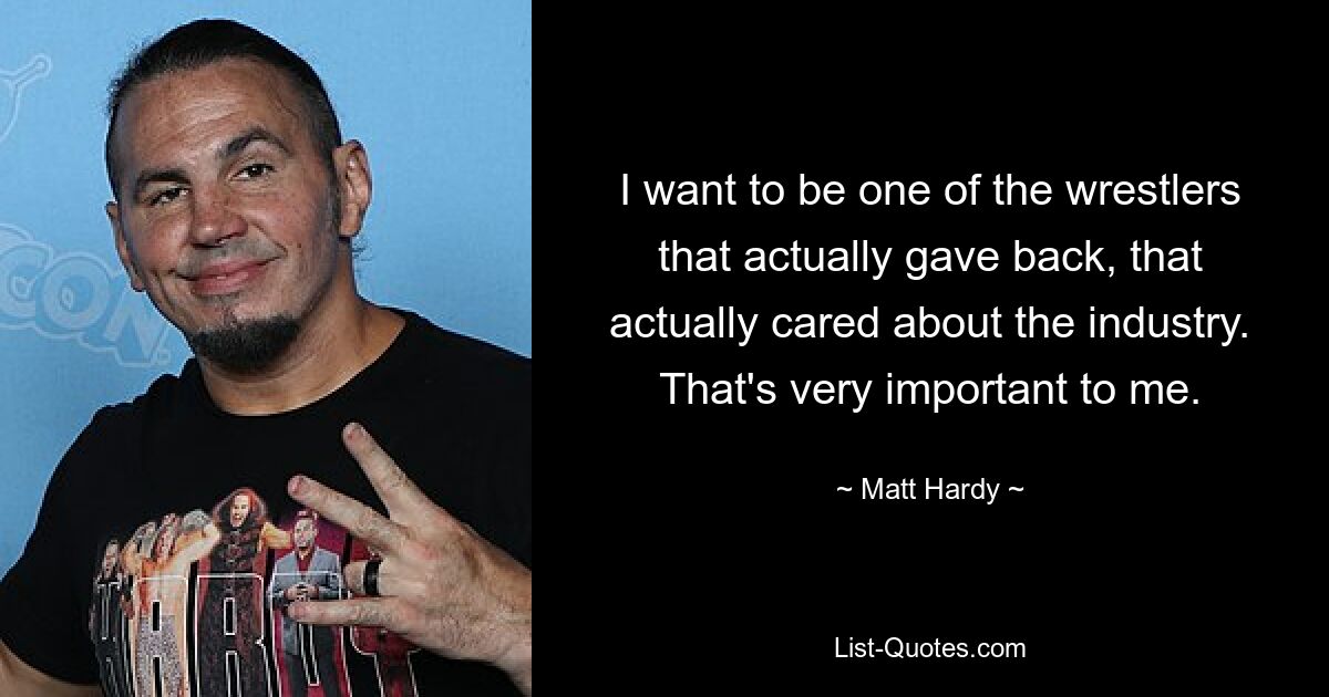 I want to be one of the wrestlers that actually gave back, that actually cared about the industry. That's very important to me. — © Matt Hardy