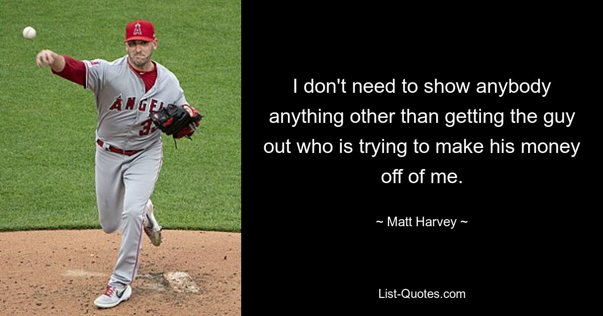 I don't need to show anybody anything other than getting the guy out who is trying to make his money off of me. — © Matt Harvey