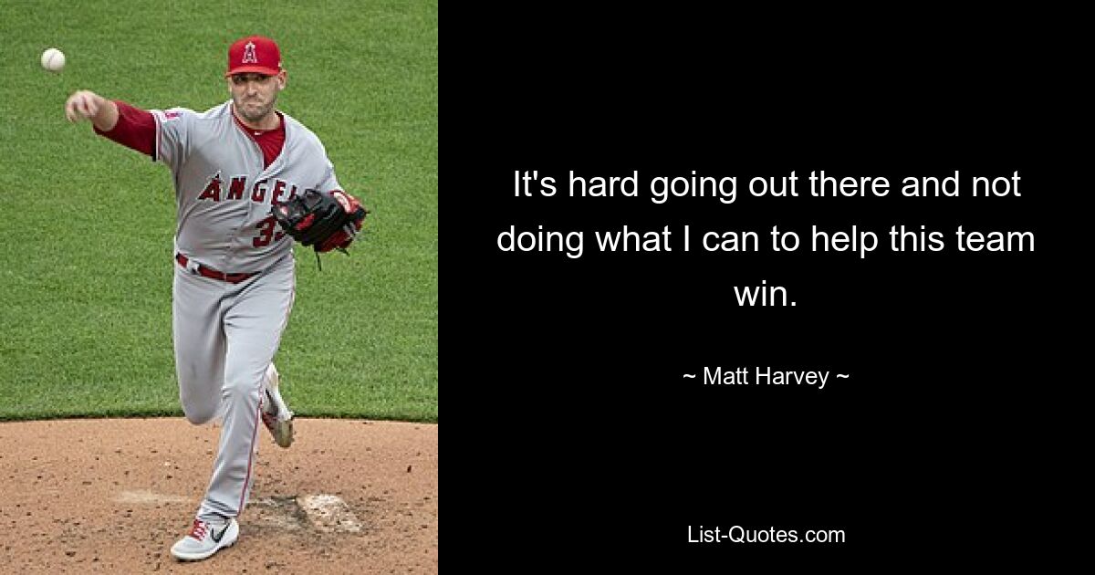 It's hard going out there and not doing what I can to help this team win. — © Matt Harvey