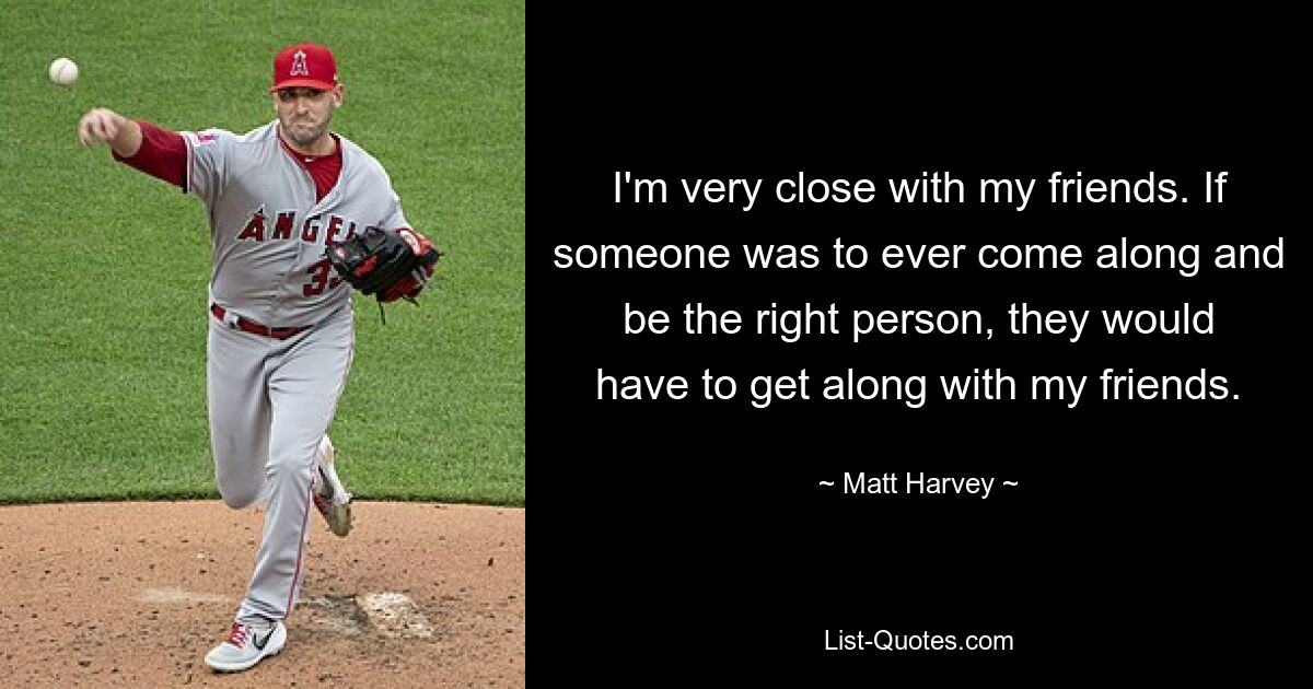 I'm very close with my friends. If someone was to ever come along and be the right person, they would have to get along with my friends. — © Matt Harvey