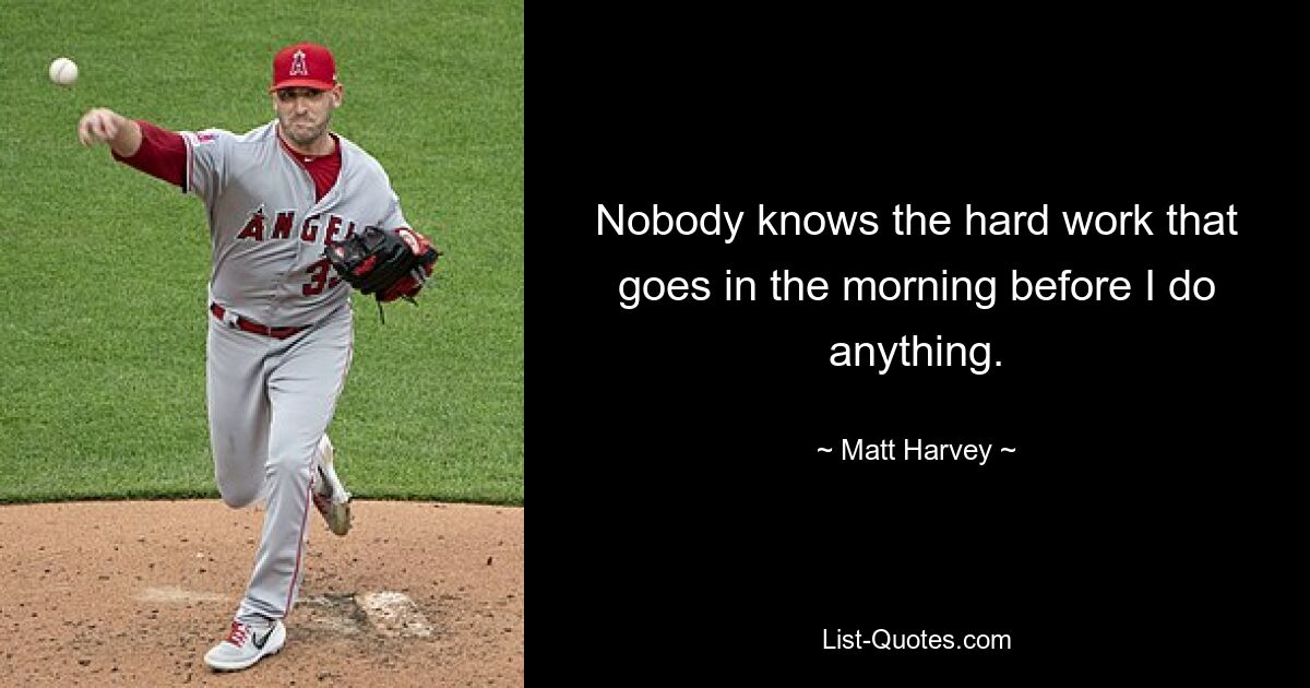 Nobody knows the hard work that goes in the morning before I do anything. — © Matt Harvey