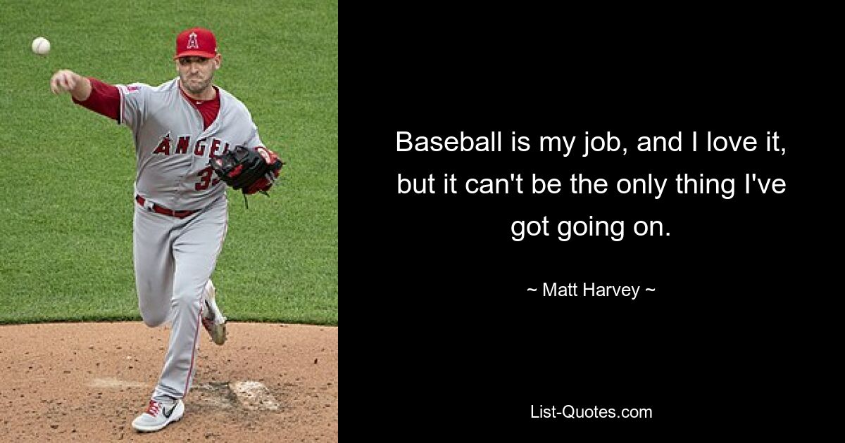 Baseball is my job, and I love it, but it can't be the only thing I've got going on. — © Matt Harvey