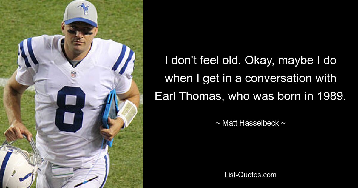 I don't feel old. Okay, maybe I do when I get in a conversation with Earl Thomas, who was born in 1989. — © Matt Hasselbeck