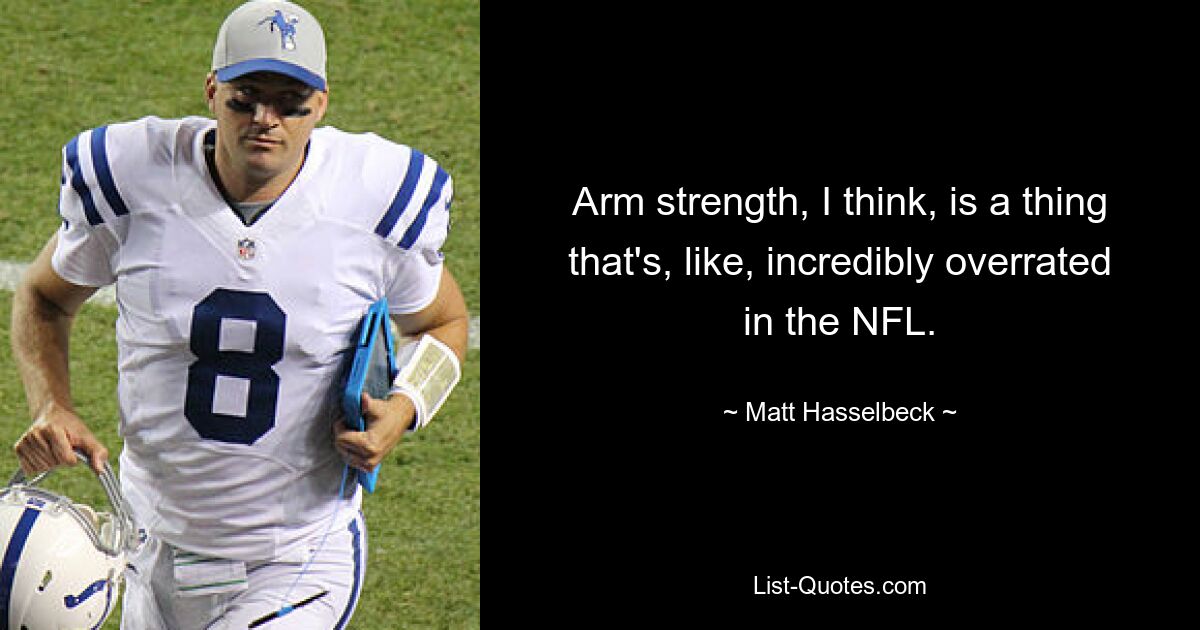 Arm strength, I think, is a thing that's, like, incredibly overrated in the NFL. — © Matt Hasselbeck