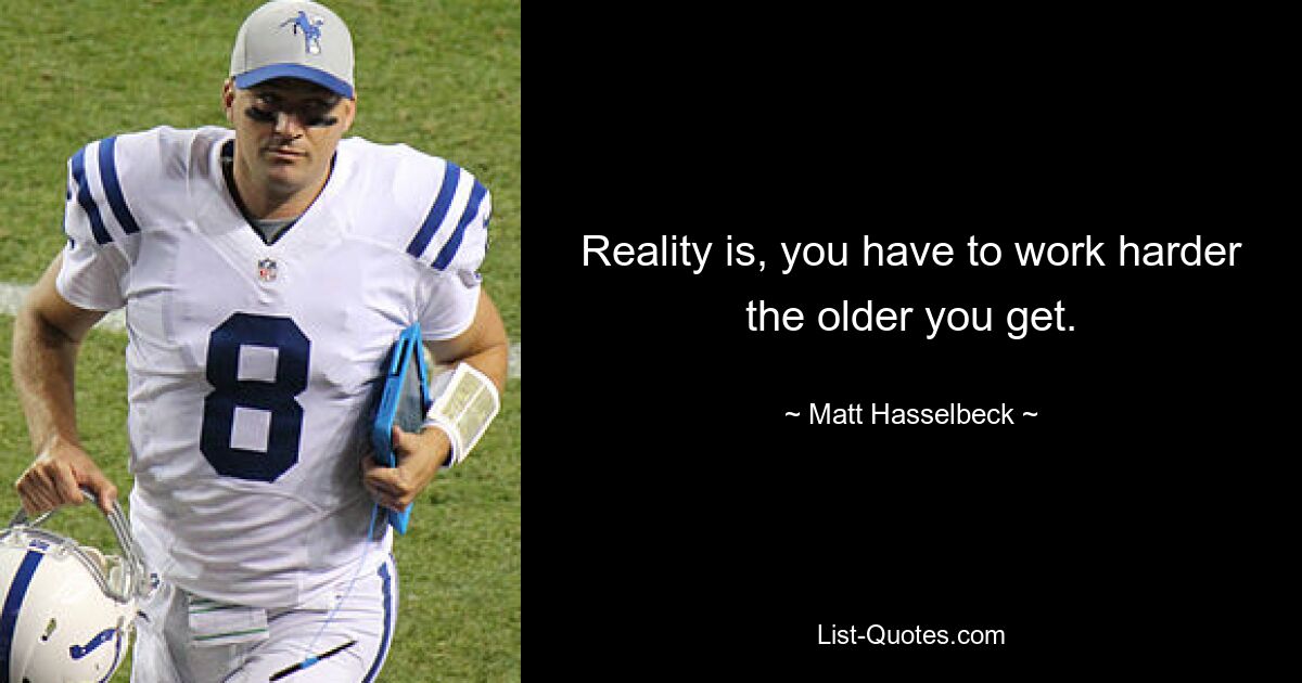 Reality is, you have to work harder the older you get. — © Matt Hasselbeck