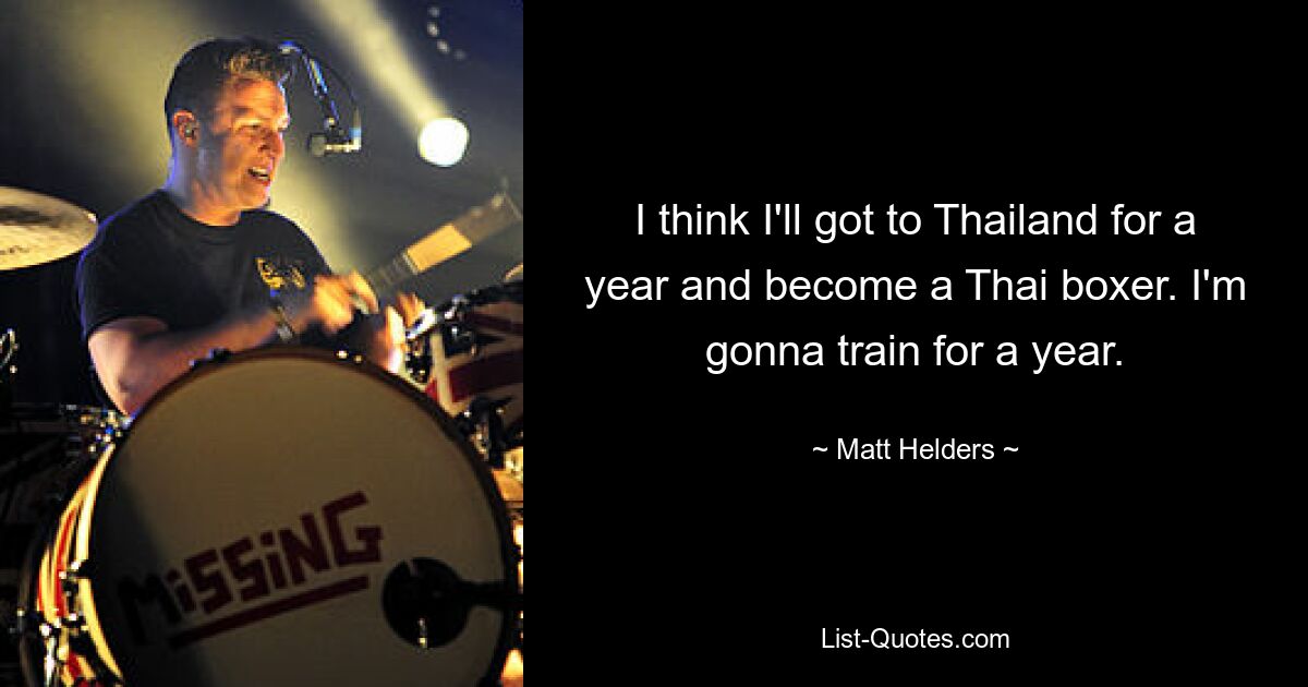 I think I'll got to Thailand for a year and become a Thai boxer. I'm gonna train for a year. — © Matt Helders