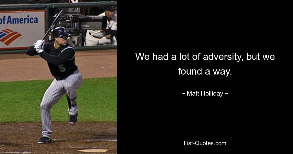 We had a lot of adversity, but we found a way. — © Matt Holliday