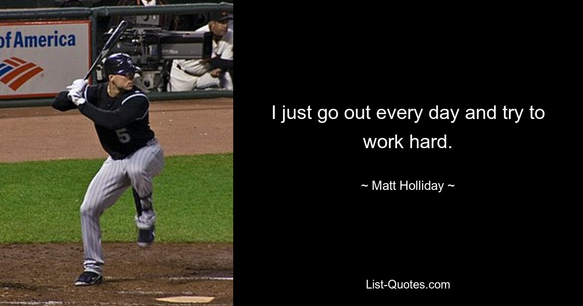 I just go out every day and try to work hard. — © Matt Holliday