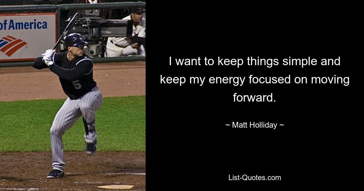 I want to keep things simple and keep my energy focused on moving forward. — © Matt Holliday