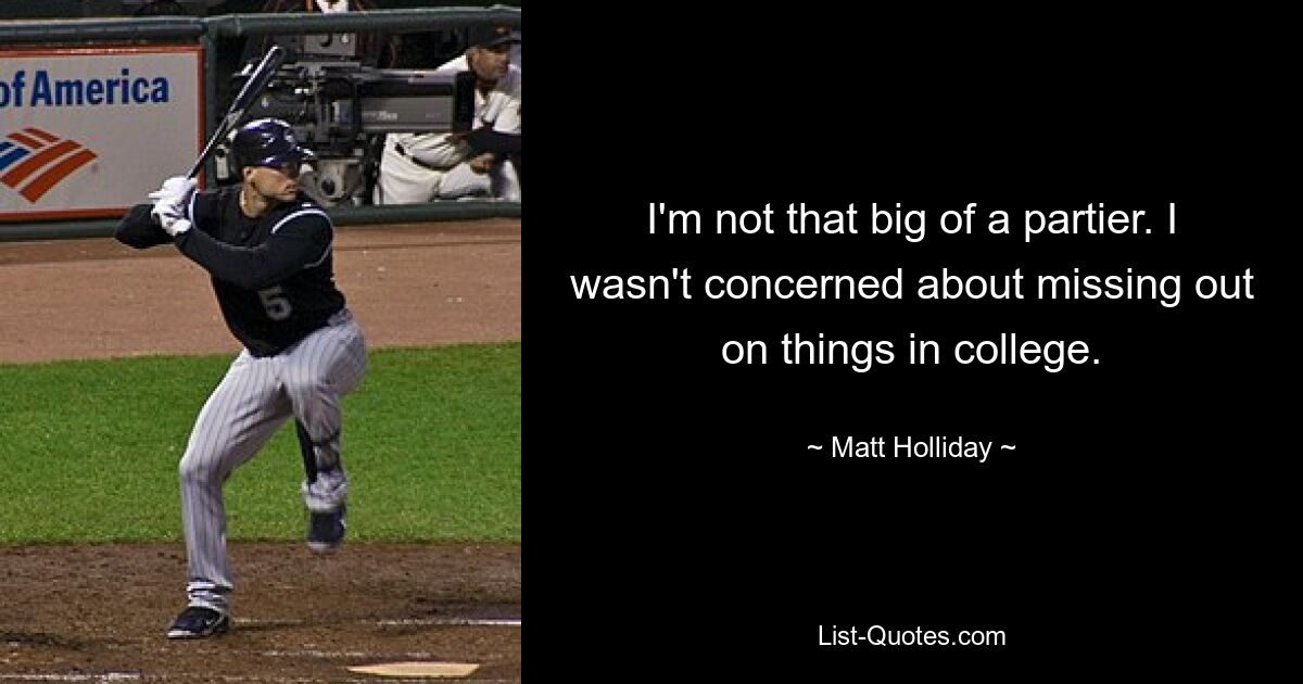 I'm not that big of a partier. I wasn't concerned about missing out on things in college. — © Matt Holliday