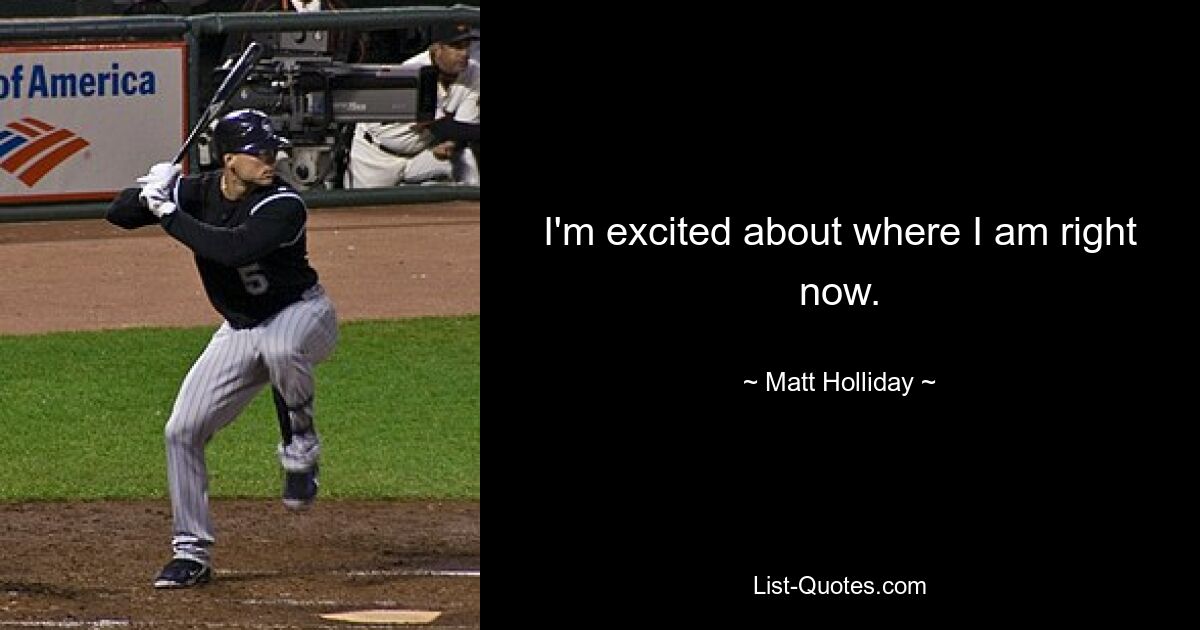 I'm excited about where I am right now. — © Matt Holliday