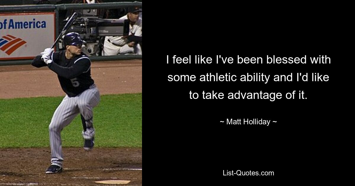 I feel like I've been blessed with some athletic ability and I'd like to take advantage of it. — © Matt Holliday