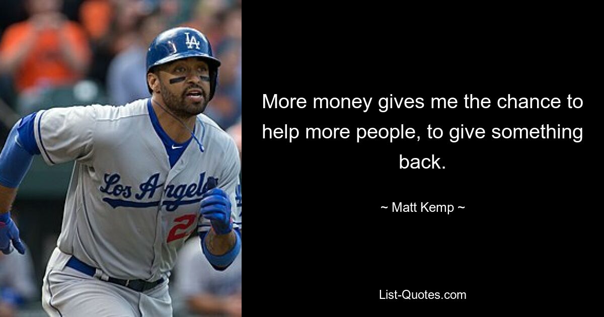 More money gives me the chance to help more people, to give something back. — © Matt Kemp