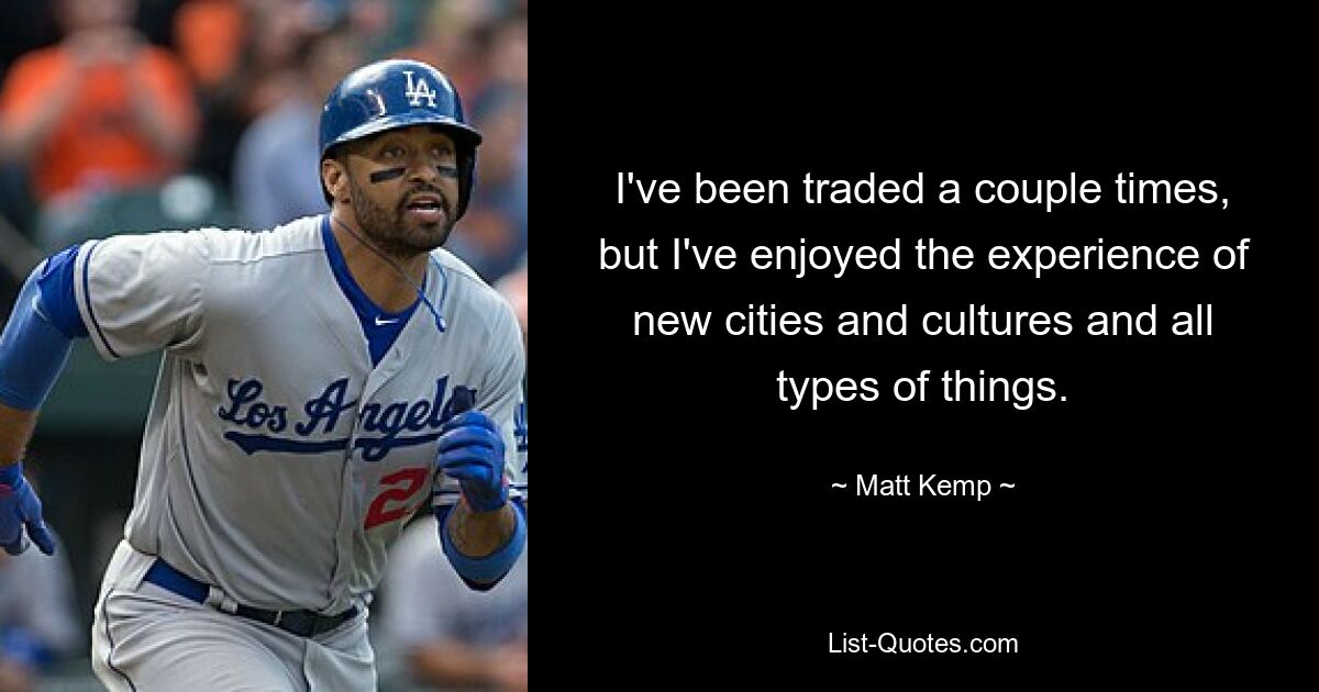 I've been traded a couple times, but I've enjoyed the experience of new cities and cultures and all types of things. — © Matt Kemp