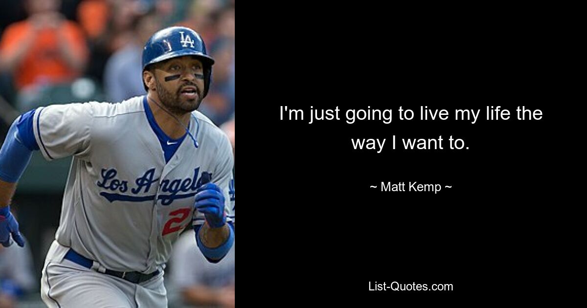 I'm just going to live my life the way I want to. — © Matt Kemp