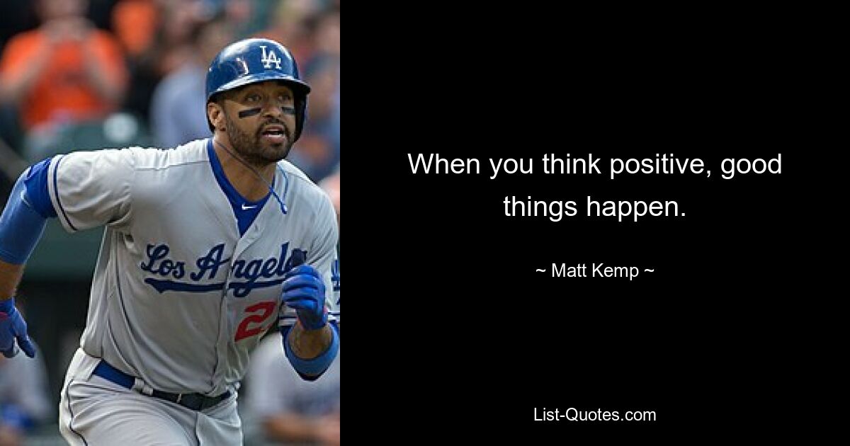 When you think positive, good things happen. — © Matt Kemp