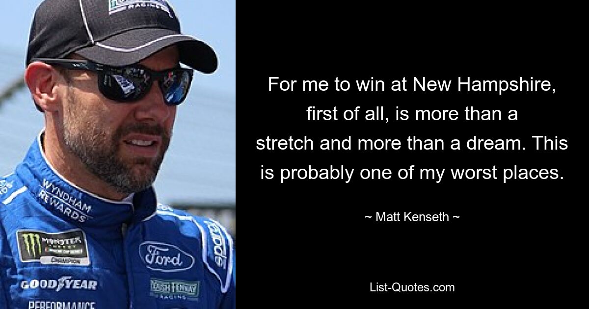 For me to win at New Hampshire, first of all, is more than a stretch and more than a dream. This is probably one of my worst places. — © Matt Kenseth