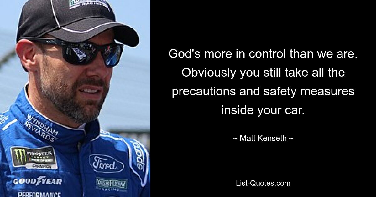 God's more in control than we are. Obviously you still take all the precautions and safety measures inside your car. — © Matt Kenseth