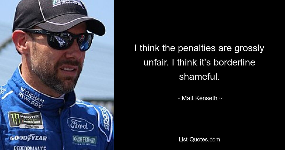 I think the penalties are grossly unfair. I think it's borderline shameful. — © Matt Kenseth