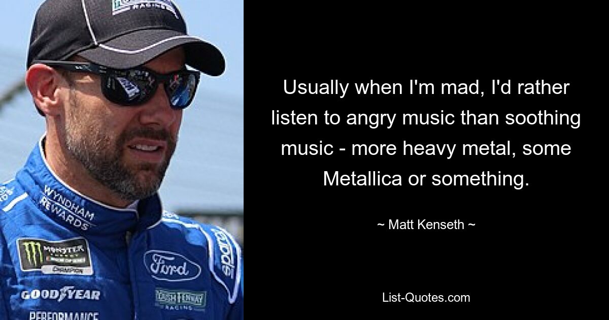 Usually when I'm mad, I'd rather listen to angry music than soothing music - more heavy metal, some Metallica or something. — © Matt Kenseth