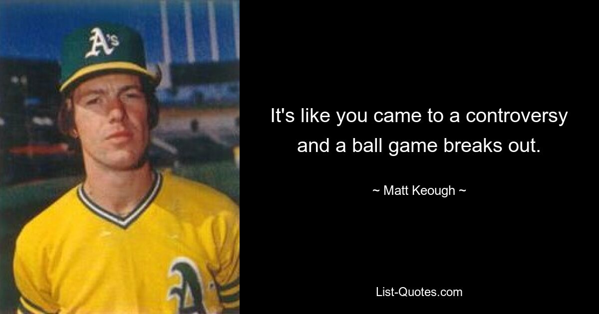 It's like you came to a controversy and a ball game breaks out. — © Matt Keough