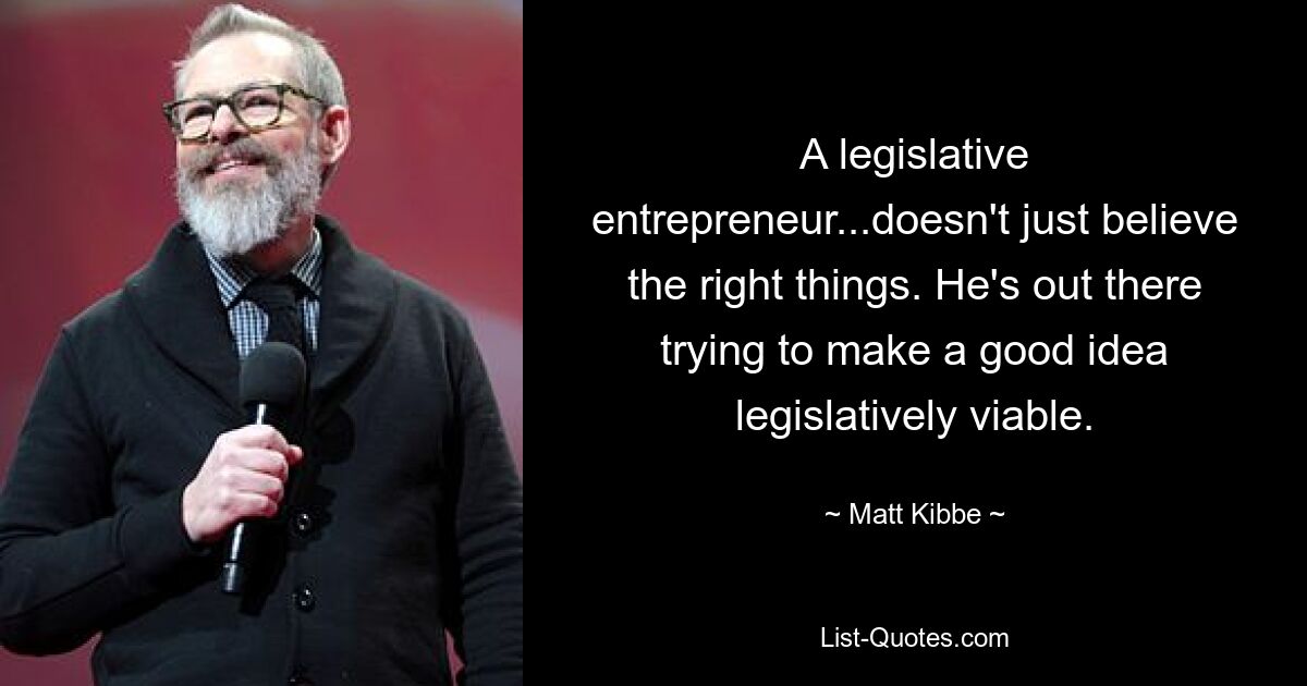 A legislative entrepreneur...doesn't just believe the right things. He's out there trying to make a good idea legislatively viable. — © Matt Kibbe