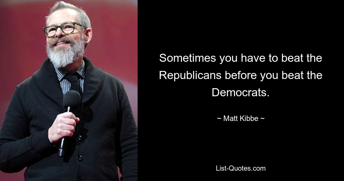 Sometimes you have to beat the Republicans before you beat the Democrats. — © Matt Kibbe