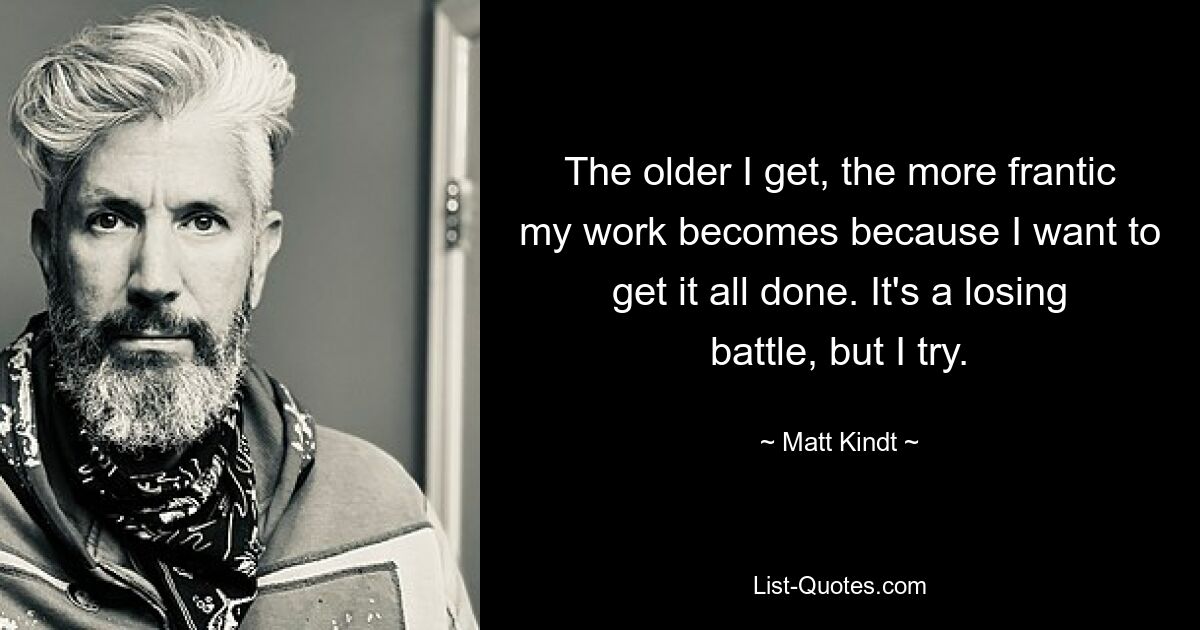 The older I get, the more frantic my work becomes because I want to get it all done. It's a losing battle, but I try. — © Matt Kindt