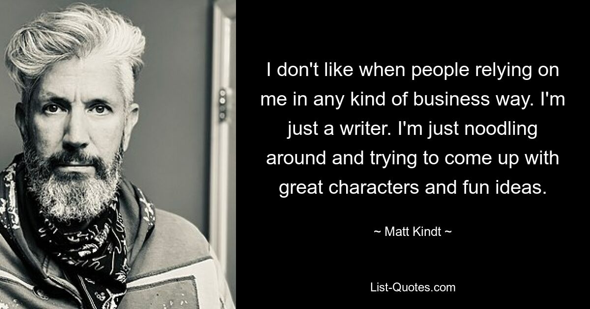 I don't like when people relying on me in any kind of business way. I'm just a writer. I'm just noodling around and trying to come up with great characters and fun ideas. — © Matt Kindt