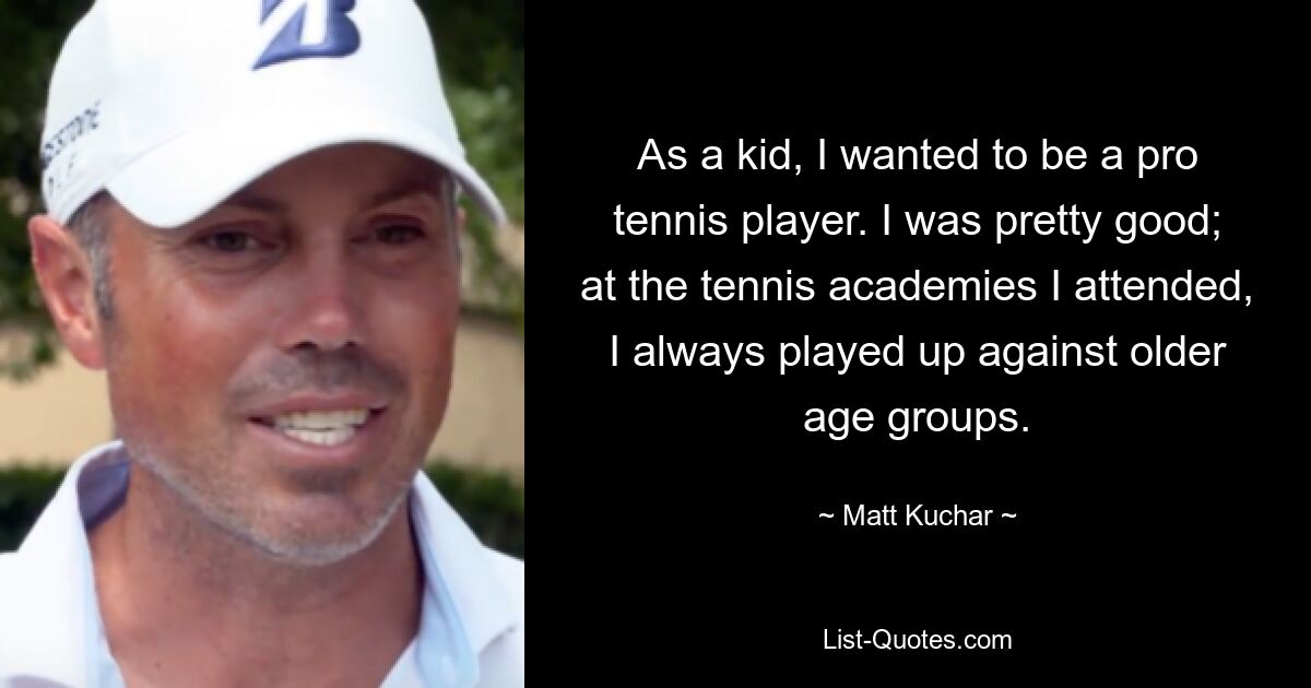 Als Kind wollte ich Profi-Tennisspieler werden. Mir ging es ziemlich gut; In den Tennisakademien, die ich besuchte, habe ich immer gegen ältere Altersgruppen gespielt. — © Matt Kuchar 