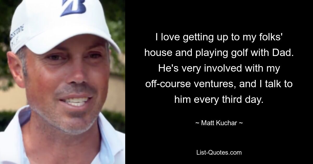 I love getting up to my folks' house and playing golf with Dad. He's very involved with my off-course ventures, and I talk to him every third day. — © Matt Kuchar