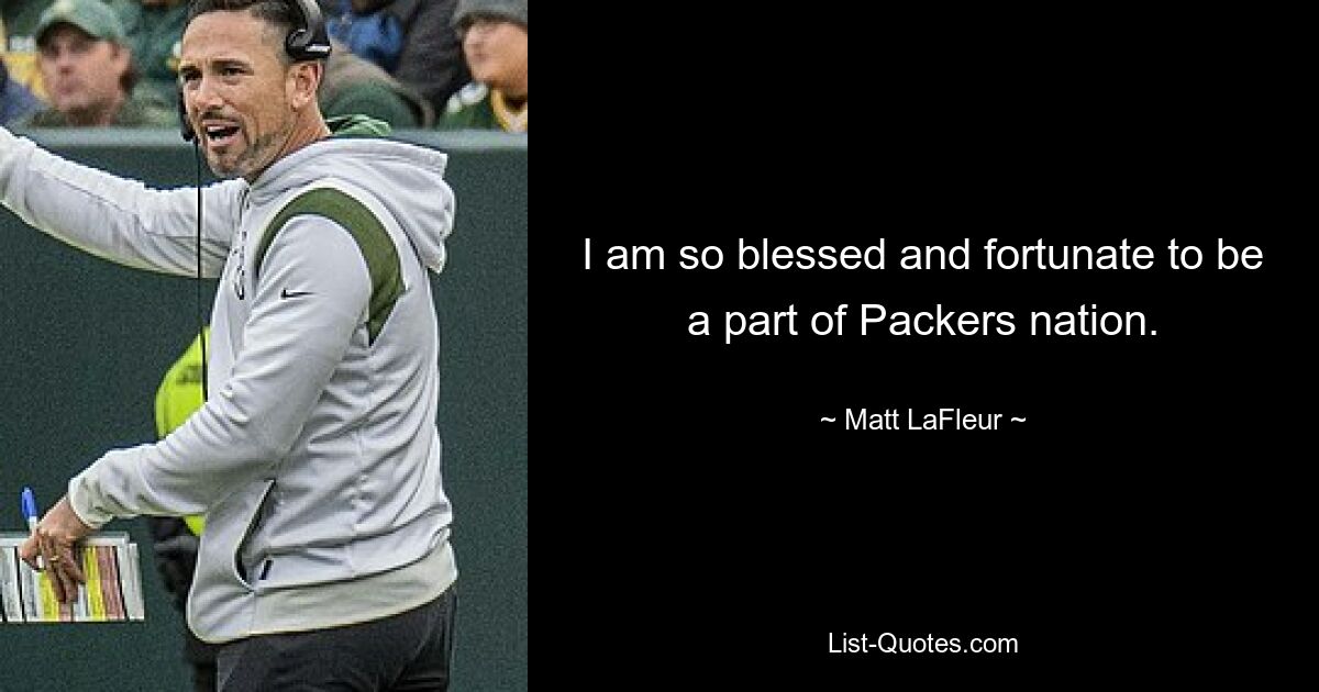 I am so blessed and fortunate to be a part of Packers nation. — © Matt LaFleur