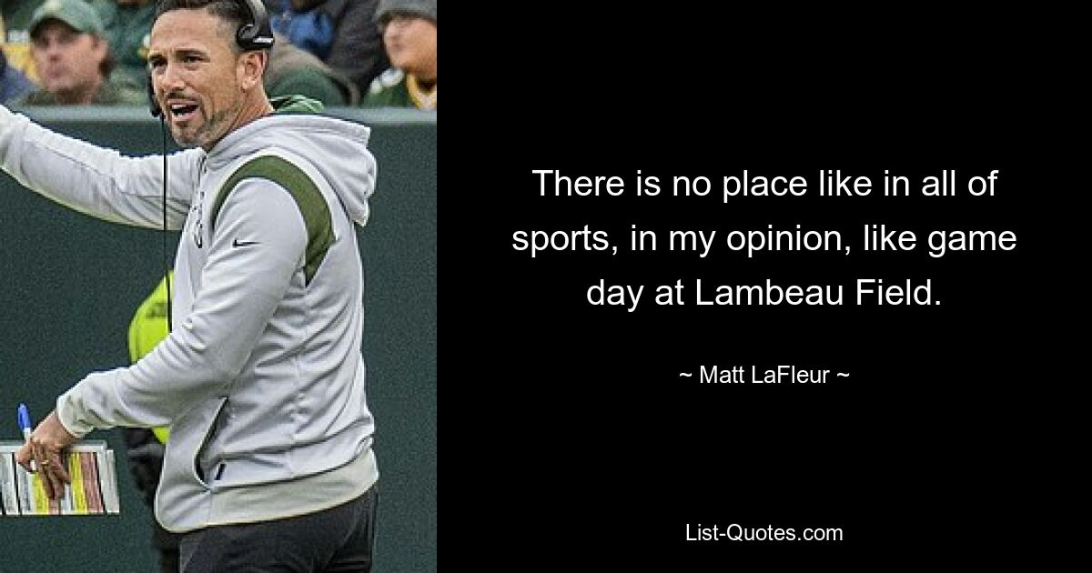 There is no place like in all of sports, in my opinion, like game day at Lambeau Field. — © Matt LaFleur