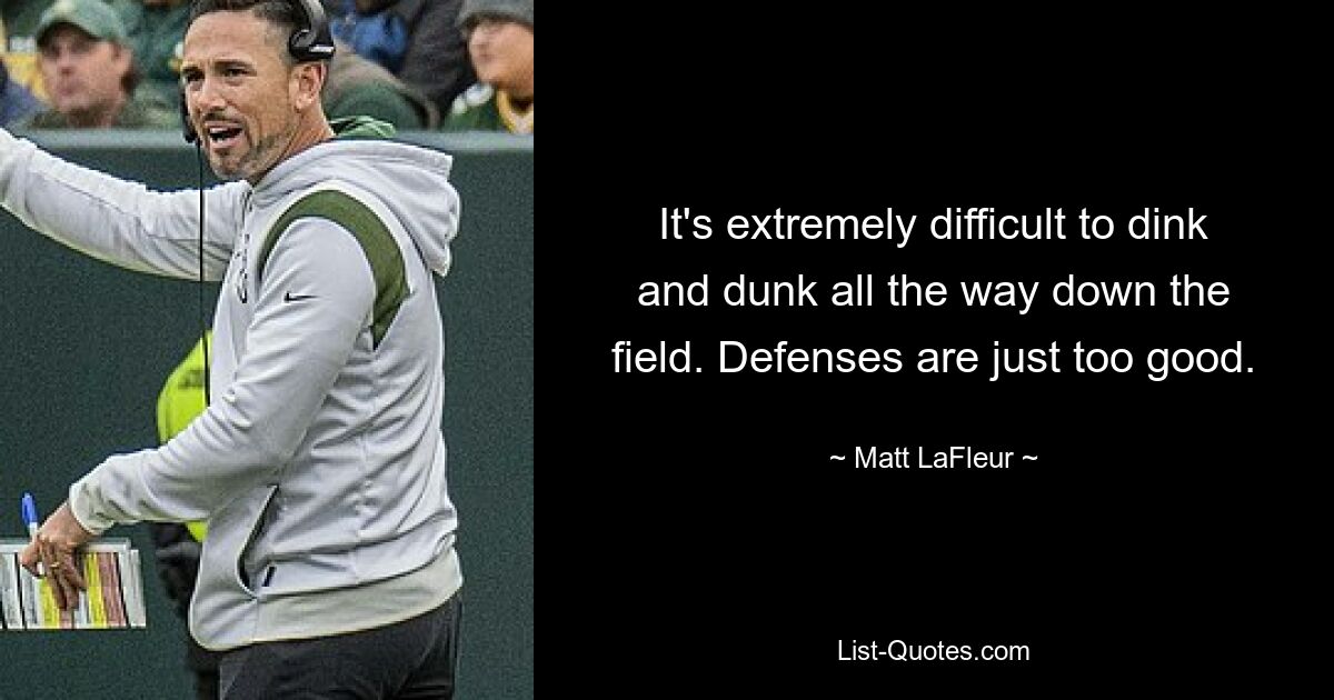 It's extremely difficult to dink and dunk all the way down the field. Defenses are just too good. — © Matt LaFleur