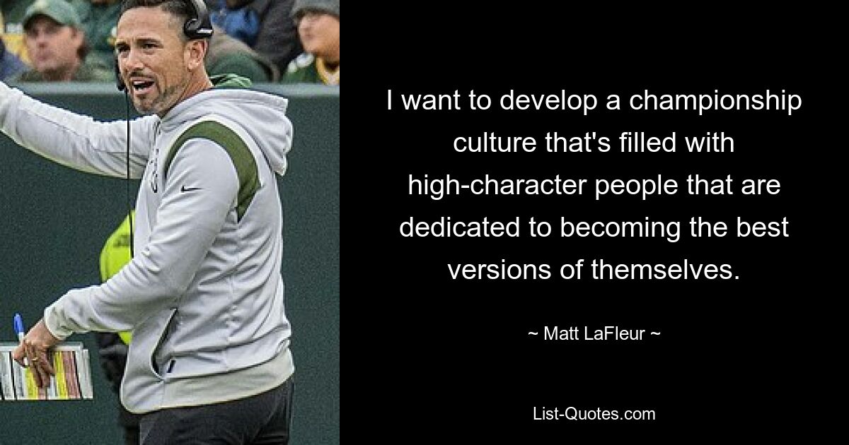 I want to develop a championship culture that's filled with high-character people that are dedicated to becoming the best versions of themselves. — © Matt LaFleur